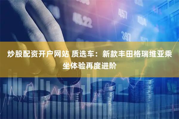 炒股配资开户网站 质选车：新款丰田格瑞维亚乘坐体验再度进阶