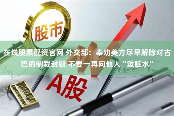 在线股票配资官网 外交部：奉劝美方尽早解除对古巴的制裁封锁 不要一再向他人“泼脏水”