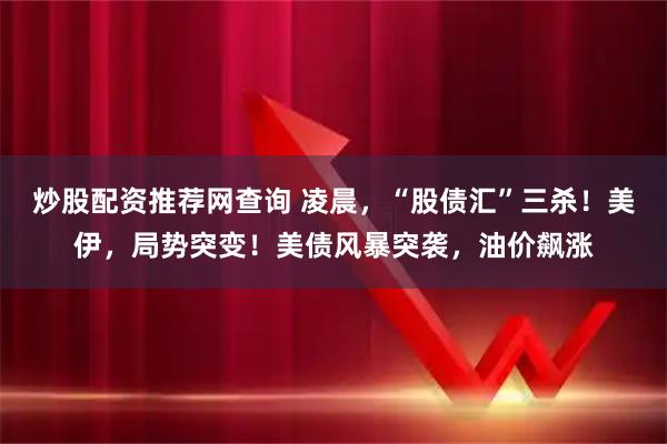 炒股配资推荐网查询 凌晨，“股债汇”三杀！美伊，局势突变！美债风暴突袭，油价飙涨