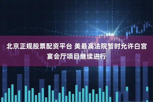 北京正规股票配资平台 美最高法院暂时允许白宫宴会厅项目继续进行