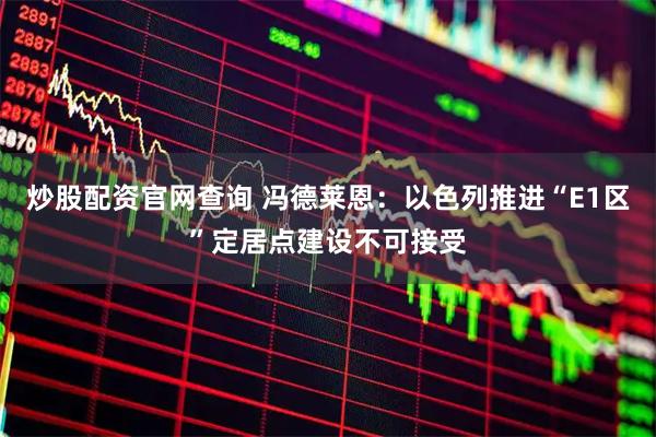 炒股配资官网查询 冯德莱恩：以色列推进“E1区”定居点建设不可接受