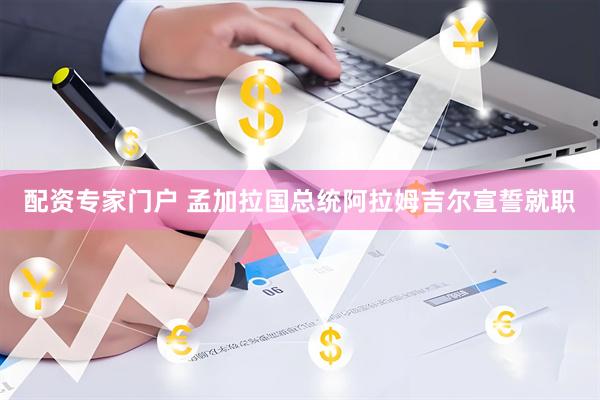 配资专家门户 孟加拉国总统阿拉姆吉尔宣誓就职